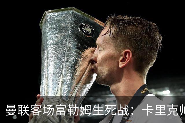曼联客场富勒姆生死战：卡里克帅位悬了